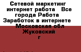 Сетевой маркетинг. интернет работа - Все города Работа » Заработок в интернете   . Московская обл.,Жуковский г.